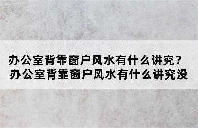 办公室背靠窗户风水有什么讲究？ 办公室背靠窗户风水有什么讲究没